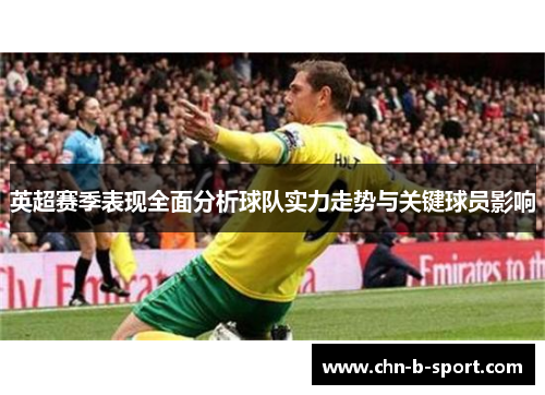 英超赛季表现全面分析球队实力走势与关键球员影响 英超赛季表现全面分析球队实力走势与关键球员影响