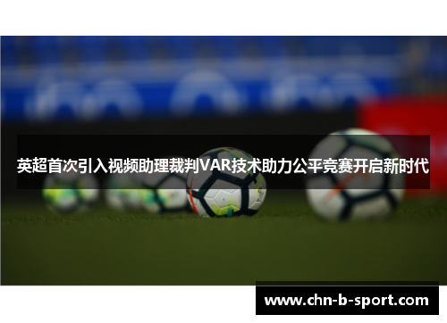 英超首次引入视频助理裁判VAR技术助力公平竞赛开启新时代 英超首次引入视频助理裁判VAR技术助力公平竞赛开启新时代