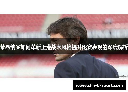 莱昂纳多如何革新上港战术风格提升比赛表现的深度解析 莱昂纳多如何革新上港战术风格提升比赛表现的深度解析