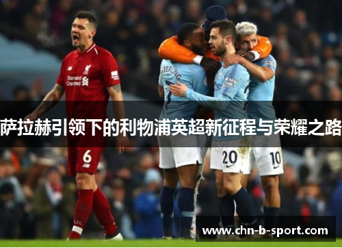萨拉赫引领下的利物浦英超新征程与荣耀之路 萨拉赫引领下的利物浦英超新征程与荣耀之路