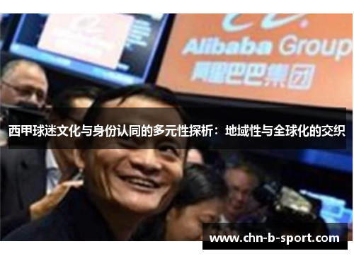 西甲球迷文化与身份认同的多元性探析:地域性与全球化的交织 西甲球迷文化与身份认同的多元性探析:地域性与全球化的交织