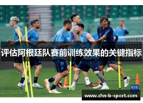 评估阿根廷队赛前训练效果的关键指标 评估阿根廷队赛前训练效果的关键指标