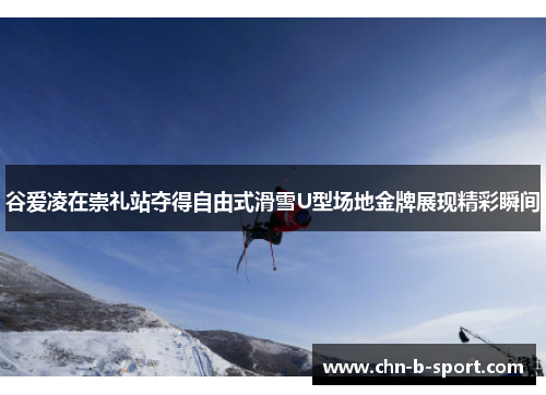 谷爱凌在崇礼站夺得自由式滑雪U型场地金牌展现精彩瞬间 谷爱凌在崇礼站夺得自由式滑雪U型场地金牌展现精彩瞬间