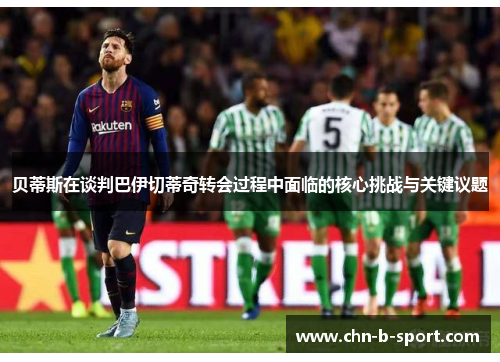 贝蒂斯在谈判巴伊切蒂奇转会过程中面临的核心挑战与关键议题 贝蒂斯在谈判巴伊切蒂奇转会过程中面临的核心挑战与关键议题