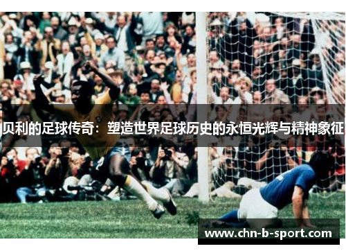贝利的足球传奇:塑造世界足球历史的永恒光辉与精神象征 贝利的足球传奇:塑造世界足球历史的永恒光辉与精神象征