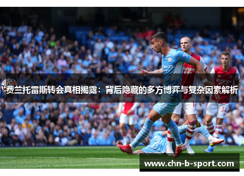 费兰托雷斯转会真相揭露:背后隐藏的多方博弈与复杂因素解析 费兰托雷斯转会真相揭露:背后隐藏的多方博弈与复杂因素解析