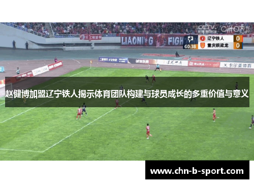 赵健博加盟辽宁铁人揭示体育团队构建与球员成长的多重价值与意义