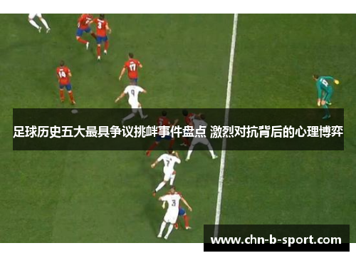 足球历史五大最具争议挑衅事件盘点 激烈对抗背后的心理博弈 足球历史五大最具争议挑衅事件盘点 激烈对抗背后的心理博弈
