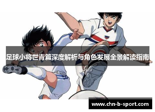 足球小将世青篇深度解析与角色发展全景解读指南 足球小将世青篇深度解析与角色发展全景解读指南