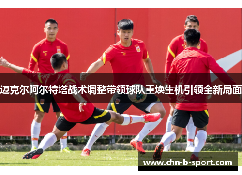 迈克尔阿尔特塔战术调整带领球队重焕生机引领全新局面 迈克尔阿尔特塔战术调整带领球队重焕生机引领全新局面