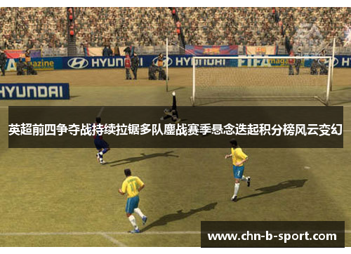 英超前四争夺战持续拉锯多队鏖战赛季悬念迭起积分榜风云变幻 英超前四争夺战持续拉锯多队鏖战赛季悬念迭起积分榜风云变幻