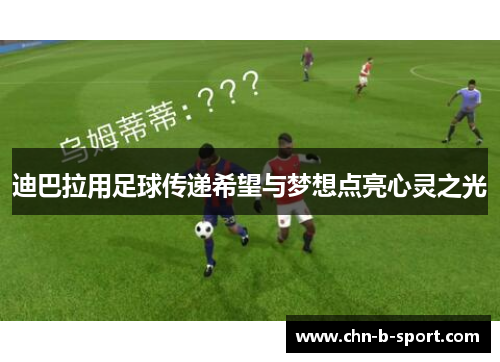 迪巴拉用足球传递希望与梦想点亮心灵之光 迪巴拉用足球传递希望与梦想点亮心灵之光