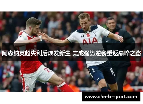 阿森纳英超失利后焕发新生 完成强势逆袭重返巅峰之路