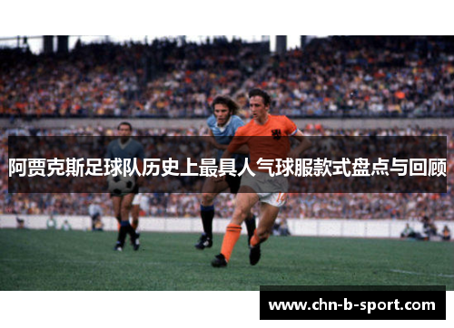 阿贾克斯足球队历史上最具人气球服款式盘点与回顾 阿贾克斯足球队历史上最具人气球服款式盘点与回顾