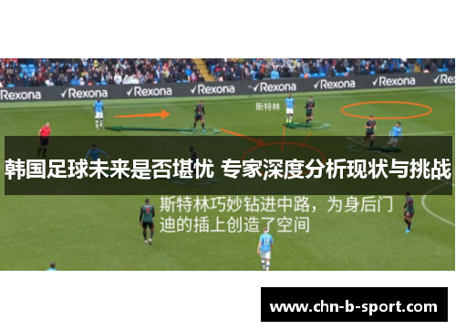 韩国足球未来是否堪忧 专家深度分析现状与挑战