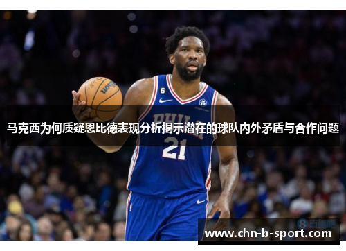 马克西为何质疑恩比德表现分析揭示潜在的球队内外矛盾与合作问题 马克西为何质疑恩比德表现分析揭示潜在的球队内外矛盾与合作问题