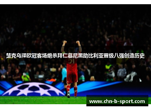 楚克乌泽欧冠客场绝杀拜仁慕尼黑助比利亚晋级八强创造历史
